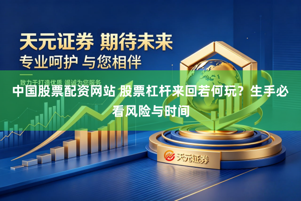 中国股票配资网站 股票杠杆来回若何玩？生手必看风险与时间