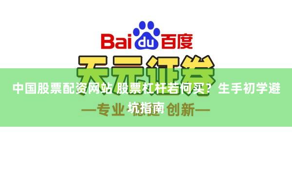 中国股票配资网站 股票杠杆若何买？生手初学避坑指南
