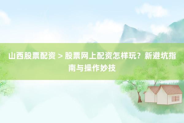 山西股票配资 > 股票网上配资怎样玩？新避坑指南与操作妙技