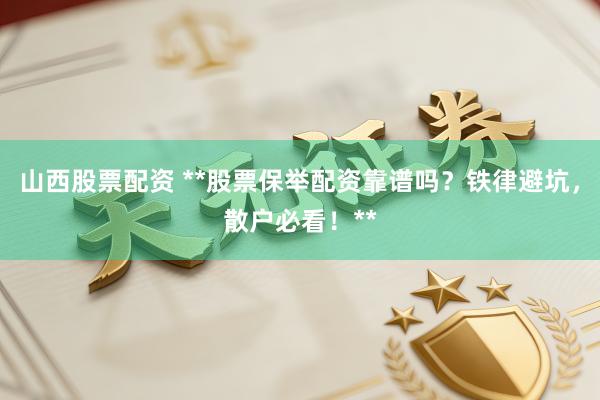 山西股票配资 **股票保举配资靠谱吗？铁律避坑，散户必看！**