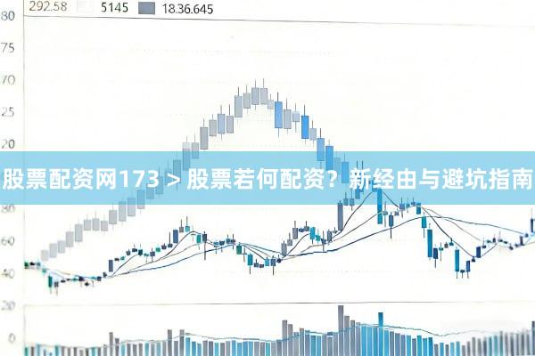 股票配资网173 > 股票若何配资？新经由与避坑指南