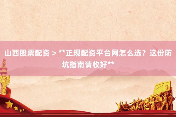 山西股票配资 > **正规配资平台网怎么选？这份防坑指南请收好**