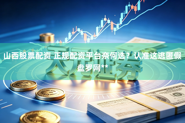 山西股票配资 正规配资平台奈何选？认准这逃匿假盘罗网**
