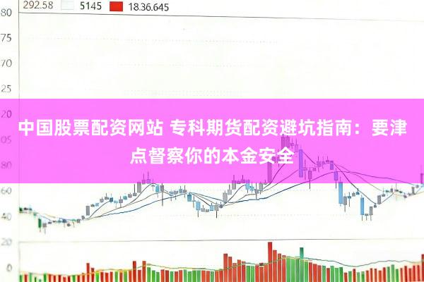 中国股票配资网站 专科期货配资避坑指南：要津点督察你的本金安全