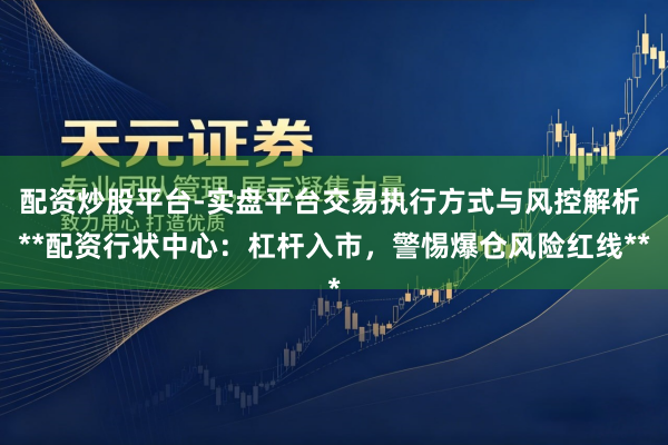 配资炒股平台-实盘平台交易执行方式与风控解析 **配资行状中心：杠杆入市，警惕爆仓风险红线**