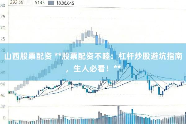 山西股票配资 **股票配资不睦：杠杆炒股避坑指南，生人必看！**