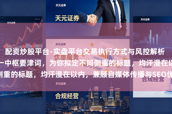 配资炒股平台-实盘平台交易执行方式与风控解析 基于“正规靠谱公司”这一中枢要津词，为你拟定不同侧重的标题，均汗漫在以内，兼顾自媒体传播与SEO优化：