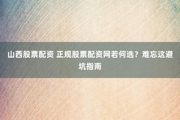 山西股票配资 正规股票配资网若何选？难忘这避坑指南