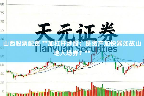 山西股票配资 **加杠杆炒股：是资产加快器如故山地入场券？**