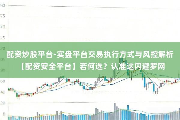 配资炒股平台-实盘平台交易执行方式与风控解析 【配资安全平台】若何选？认准这闪避罗网
