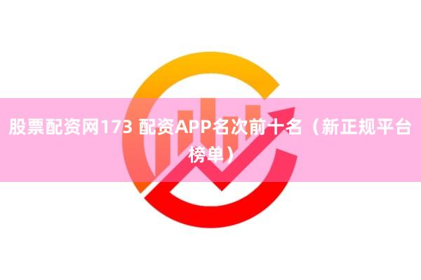 股票配资网173 配资APP名次前十名（新正规平台榜单）