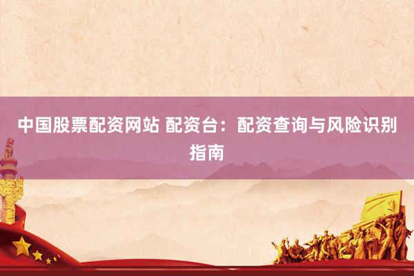 中国股票配资网站 配资台：配资查询与风险识别指南
