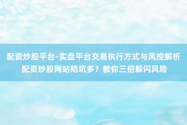配资炒股平台-实盘平台交易执行方式与风控解析 配资炒股网站陷坑多？教你三招躲闪风险