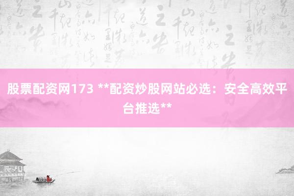 股票配资网173 **配资炒股网站必选：安全高效平台推选**