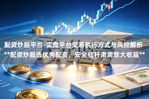 配资炒股平台-实盘平台交易执行方式与风控解析 **配资炒股选优秀配资，安全杠杆肃肃放大收益**