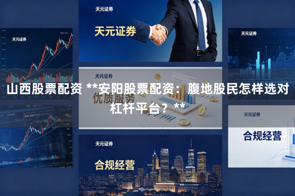 山西股票配资 **安阳股票配资：腹地股民怎样选对杠杆平台？**