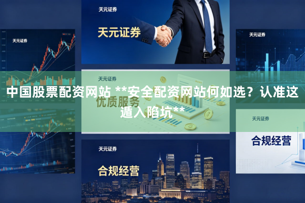 中国股票配资网站 **安全配资网站何如选？认准这遁入陷坑**