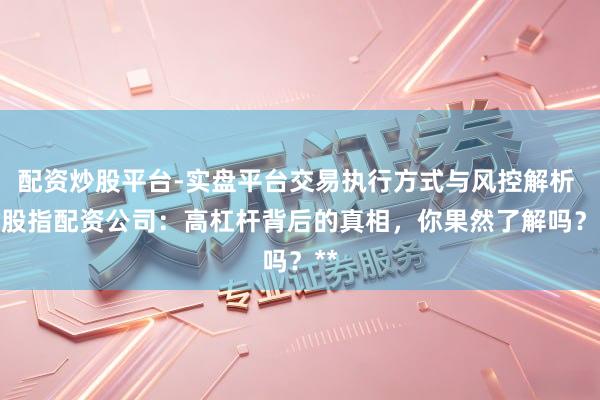 配资炒股平台-实盘平台交易执行方式与风控解析 **股指配资公司：高杠杆背后的真相，你果然了解吗？**