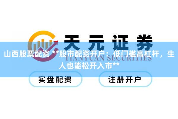 山西股票配资 **股市配资开户：低门槛高杠杆，生人也能松开入市**