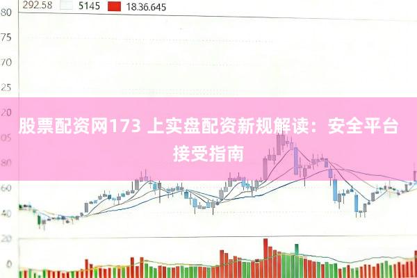 股票配资网173 上实盘配资新规解读：安全平台接受指南